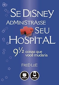 Se a Disney Administrasse Seu Hospital: 9 1/2 Lições para um Atendimento Inesquecível - imagem 2
